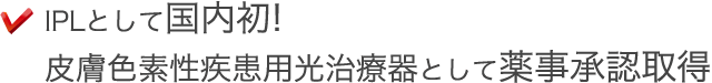 IPLとして国内初!皮膚色素性疾患用光治療器として薬事承認取得