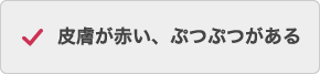 皮膚が赤い、ぷつぷつがある